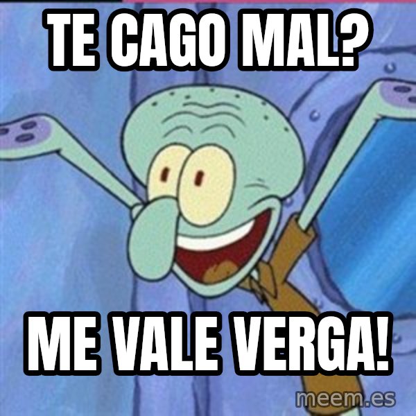 calamardo me vale meme: te cago mal? / me vale verga!