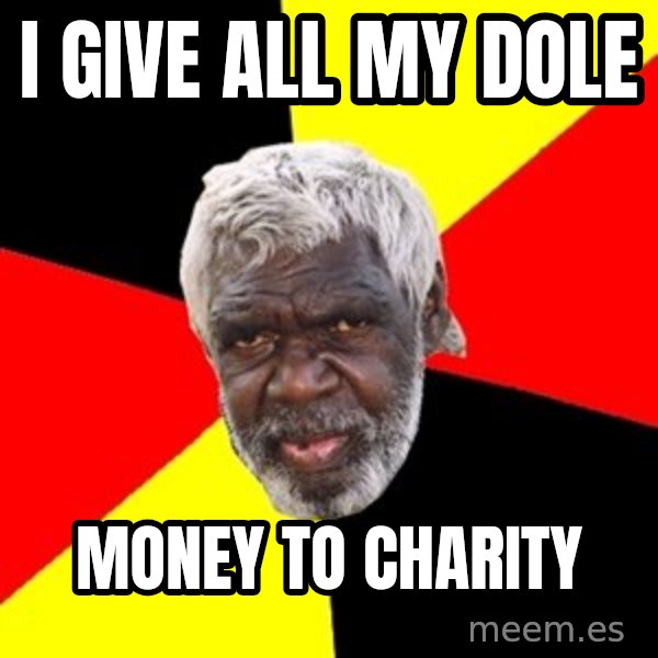 Aboriginal meme: i give all my dole / money to charity