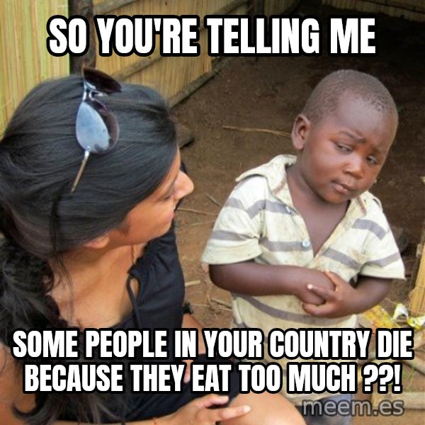 skeptical black kid meme: SO YOu're telling me / some people in your country die because they eat too much ??!