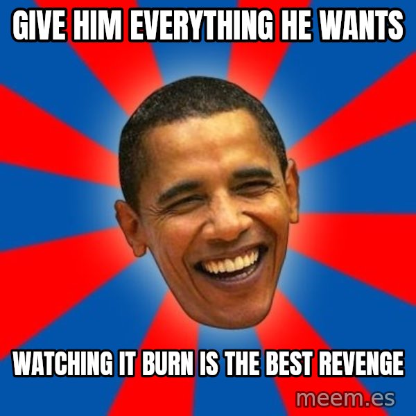 Obama meme: give him everything he wants / watching it burn is the best revenge