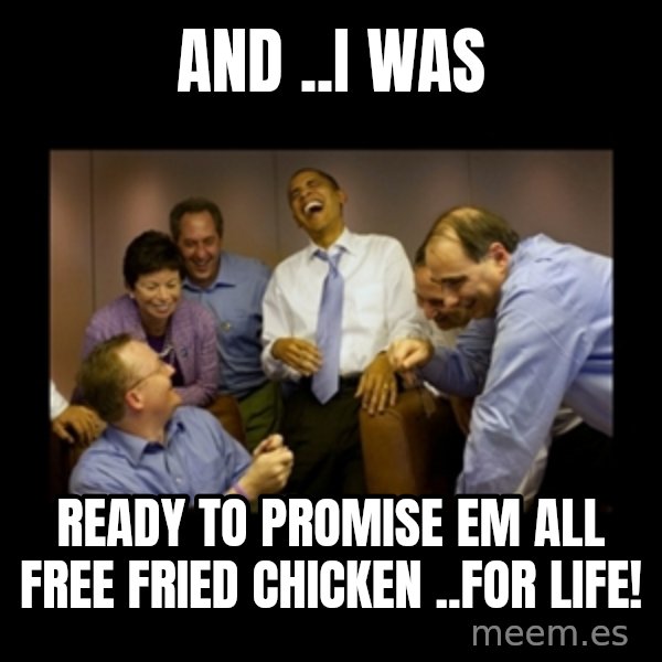 obama laughing  meme: and ..i was / ready  to promise em  all  free fried chicken ..for life!