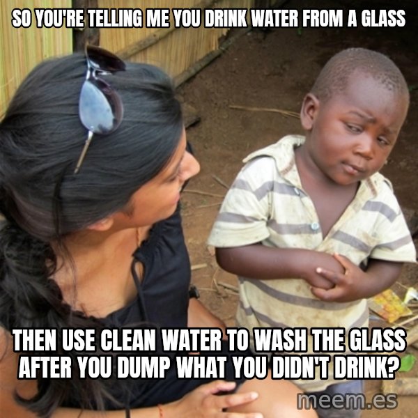 So You're Telling me meme: SO YOU'RE TELLING ME YOU DRINK WATER FROM A GLASS / THEN USE CLEAN WATER TO WASH THE GLASS AFTER YOU DUMP WHAT YOU DIDN'T DRINK?