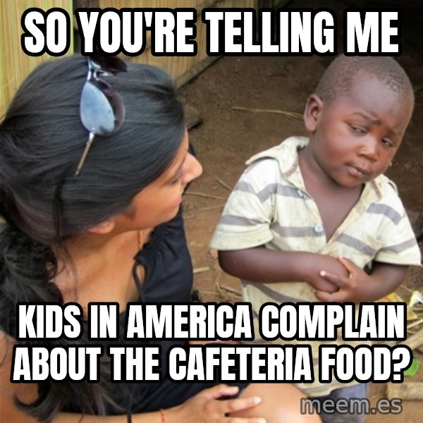 So You're Telling me meme: So YOu're telling me / KIds in america complain about the Cafeteria food?