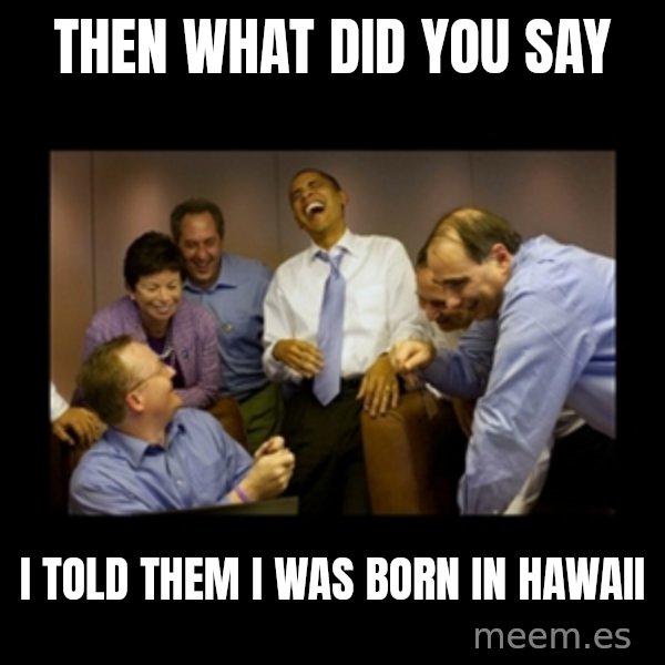 obama laughing  meme: THEN WHAT DID YOU SAY / I TOLD THEM I WAS BORN IN HAWAII