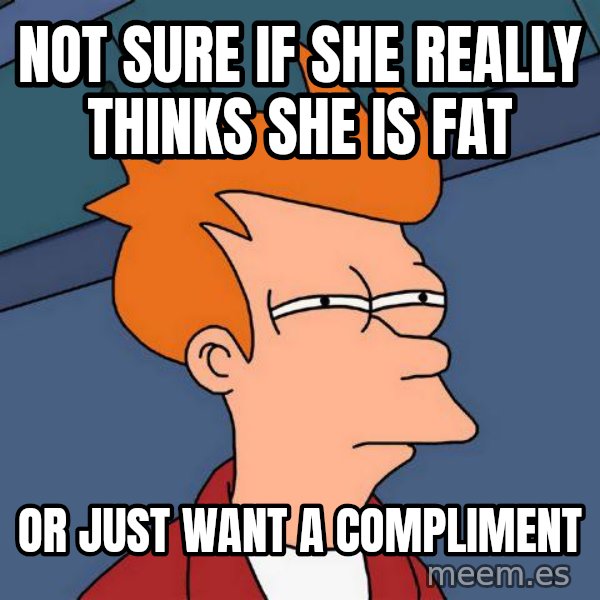 Futurama Fry meme: NOT SURE IF SHE REALLY THINKS SHE IS FAT / or just want a Compliment