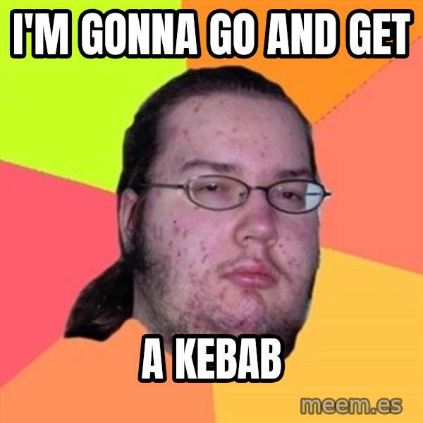 Butthurt Dweller meme: I'M GONNA GO AND GET / A KEBAB
