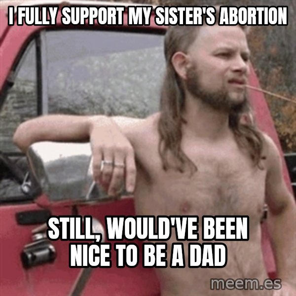 Almost Politically Correct Redneck meme: I FULLY SUPPORT MY SISTER'S ABORTION / STILL, WOULD'VE BEEN NICE TO BE A DAD