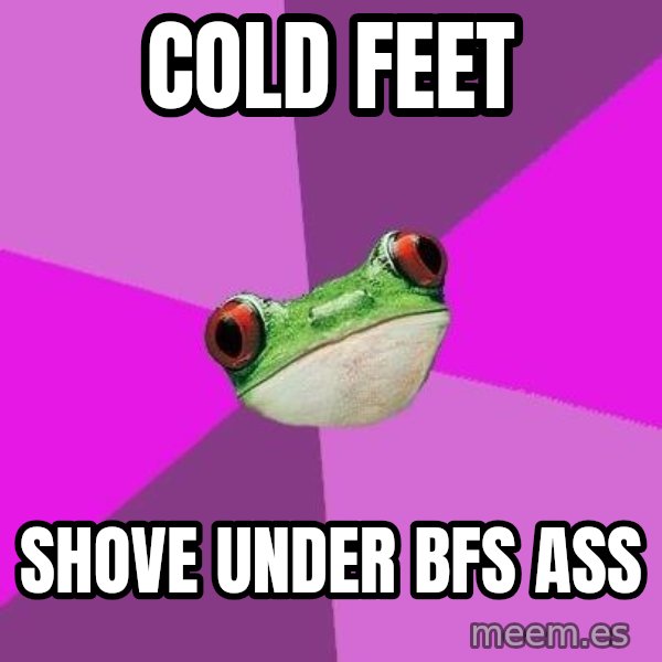 Foul Bachelorette Frog meme: Cold feet / shove under bfs ass