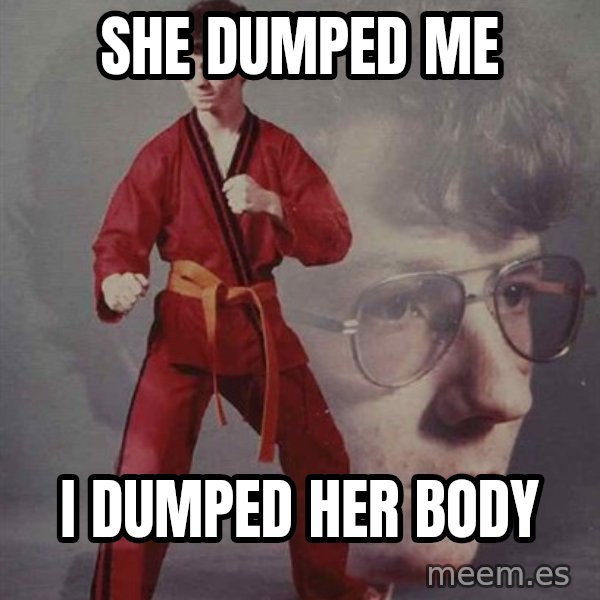 PTSD Karate Kyle meme: she dumped me / i dumped her body