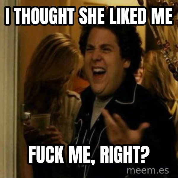Fuck me right meme: i thought she liked me / fuck me, right?