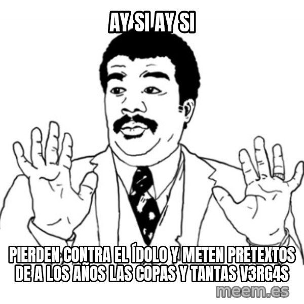 AY SI meme: ay si ay si / pierden contra el ídolo y meten pretextos de a los años las copas y tantas v3rg4s