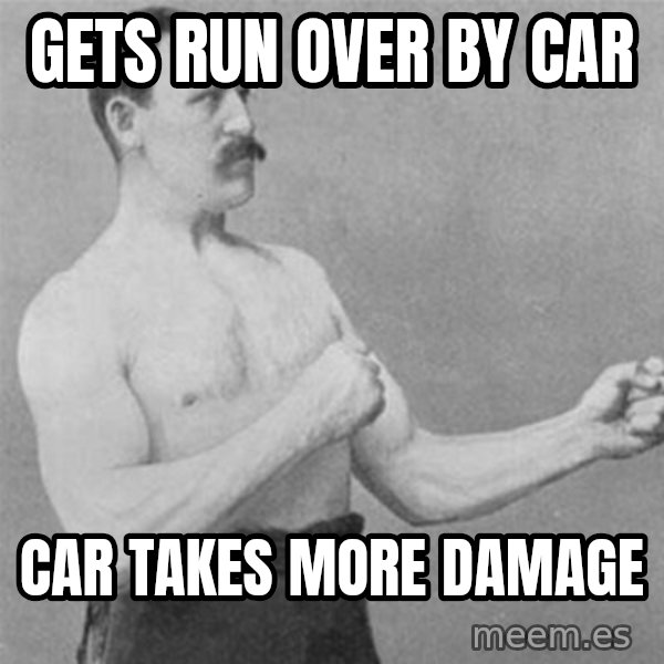 overly manlyman meme: gets run over by car / car takes more damage