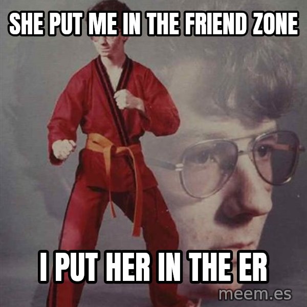 PTSD Karate Kyle meme: She put me in the friend zone / I put her in the ER