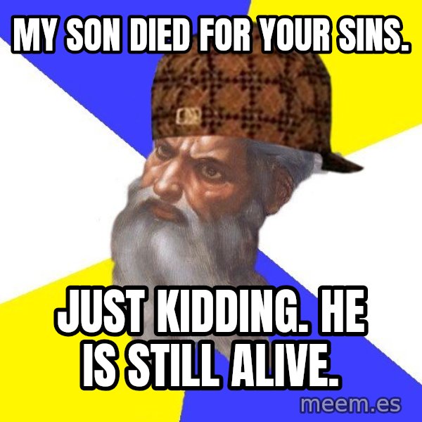 Scumbag God meme: my son died for your sins. / just kidding. he is still alive.