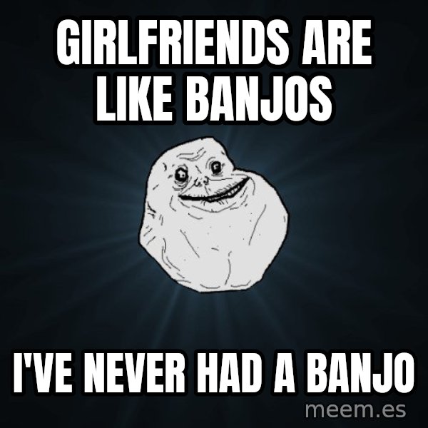 Forever Alone meme: Girlfriends are like banjos / i've never had a banjo