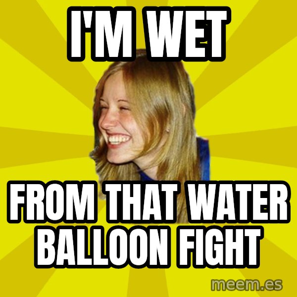 Trologirl meme: I'M wet / from that water balloon fight