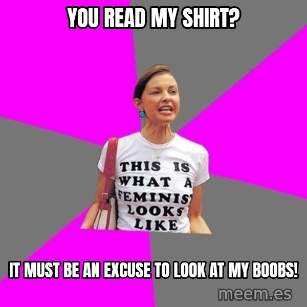 Feminist Cunt meme: You read my shirt? / It must be an excuse to look at my boobs!