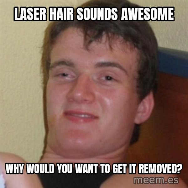 Really highguy meme: Laser Hair sounds awesome / Why would you want to get it removed?