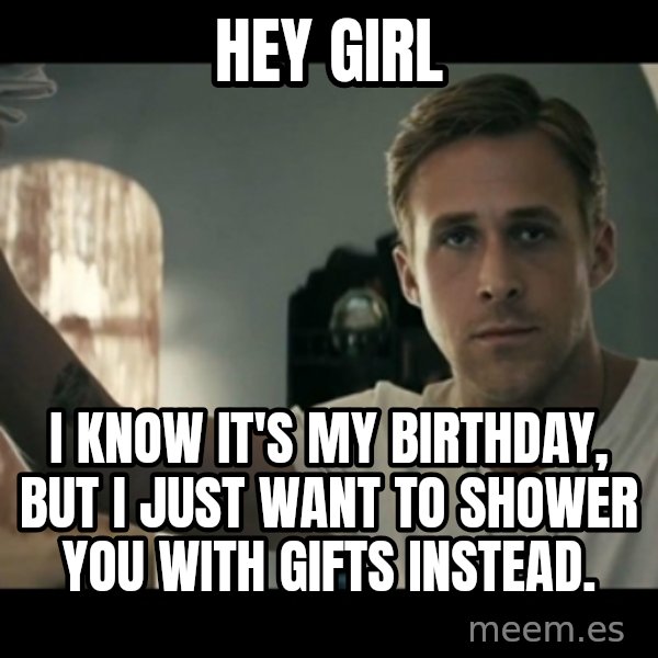 ryan gosling hey girl meme: hey girl / i know it's my birthday, but i just want to shower you with gifts instead.