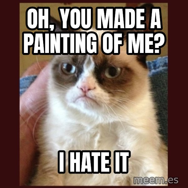 Grumpy Cat  meme: Oh, you made a painting of me? / I hate it