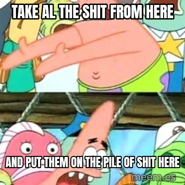 Push it Somewhere Else Patrick meme: take al the shit from here / and put them on the pile of shit here
