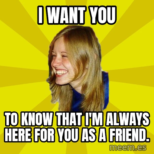 Trologirl meme: i want you / to know that i'm always here for you as a friend.