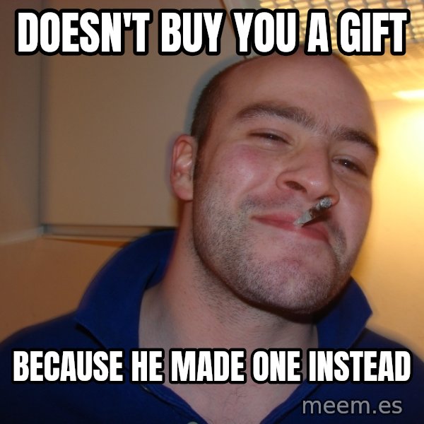 Good Guy Greg meme: DOESN'T BUY YOU A GIFT / BECAUSE HE MADE ONE INSTEAD