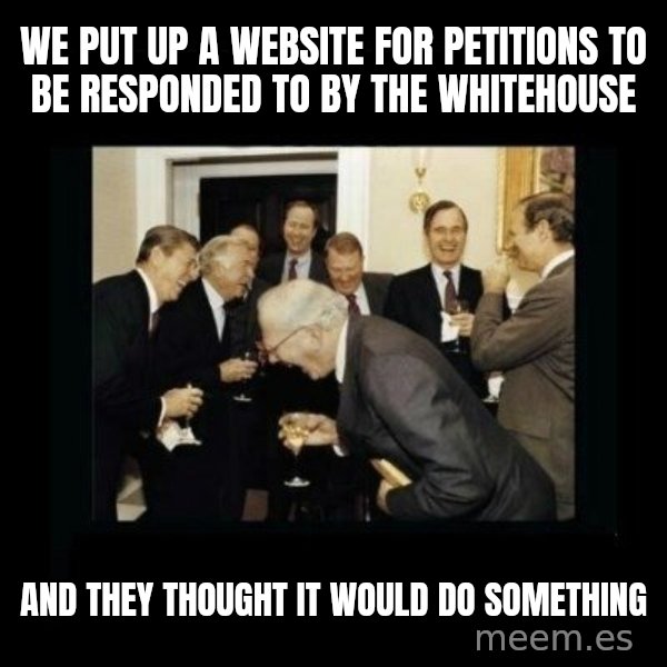 Rich Men Laughing meme: we put up a website for petitions to be responded to by the whitehouse / and they thought it would do something