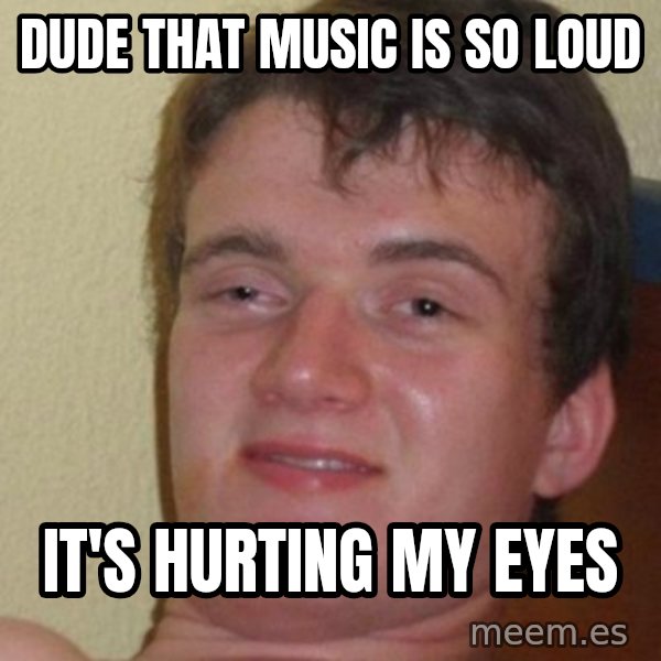 really high guy meme: dude that music is so loud / it's hurting my eyes
