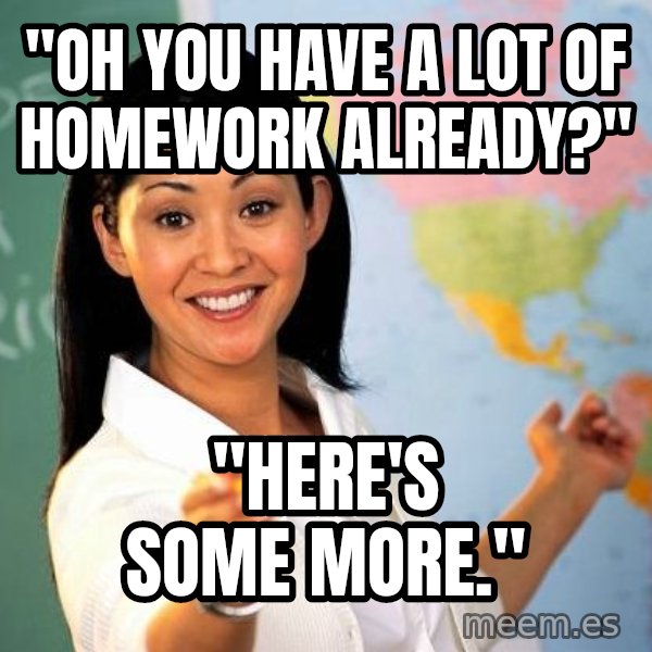 Unhelpful High School Teacher meme: "oh you have a lot of homework already?" / "here's some more."