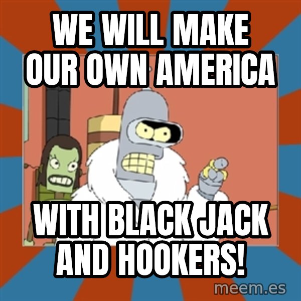 bender blackjack and hookers meme: We will make our own America / with black jack and hookers!