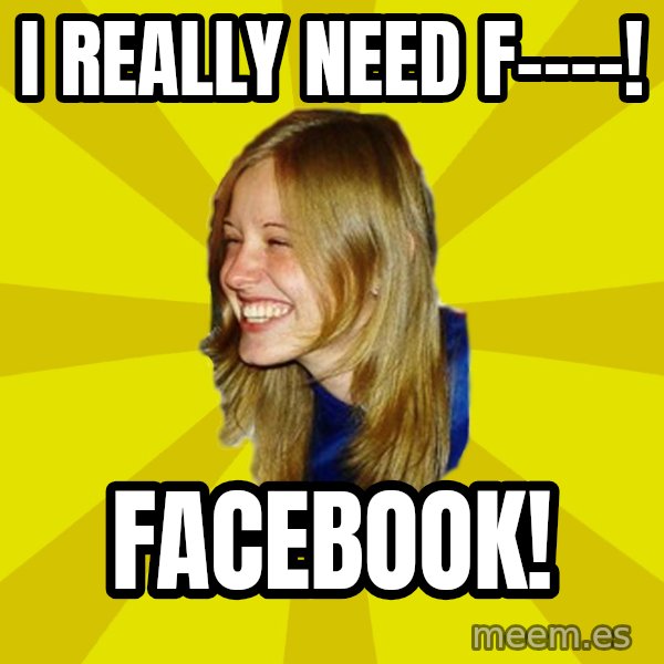 Trologirl meme: I REALLY NEED F----! / FACEBOOK!