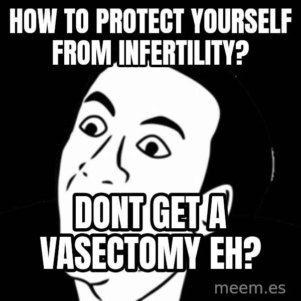you don't say meme meme: how to protect yourself from infertility? / Dont get a vasectomy eh?
