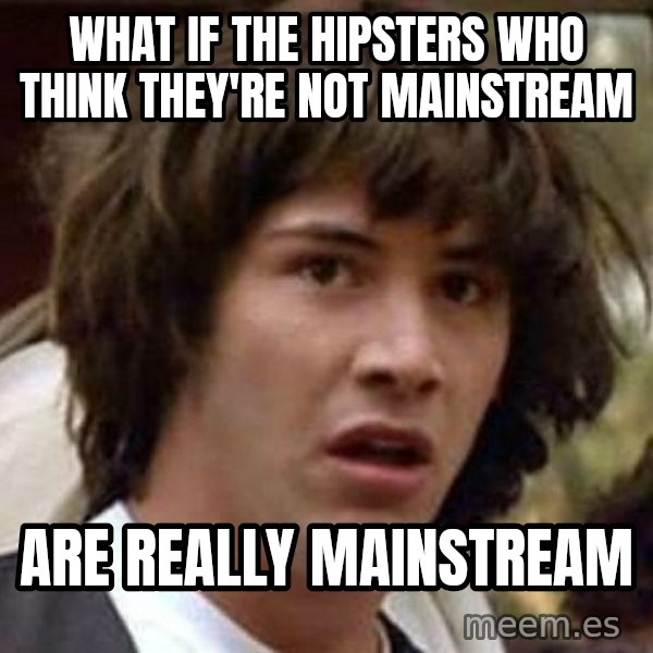 Conspiracy Keanu meme: what if the hipsters who think they're not mainstream / are really mainstream