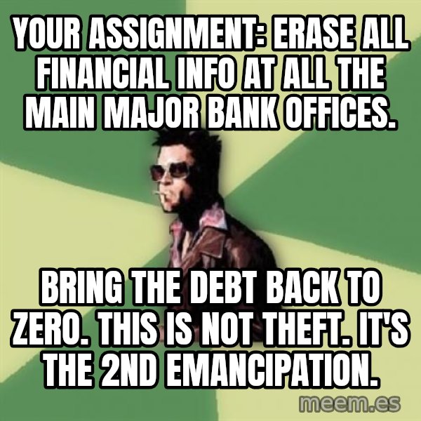 Tyler Durden meme: Your Assignment:  Erase all Financial info at all the Main Major Bank Offices. / Bring the debt back to zero.  This is not theft.  It's the 2nd emancipation.
