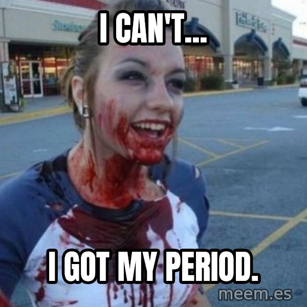 Scary Nympho meme: I CAN'T... / I GOT MY PERIOD.