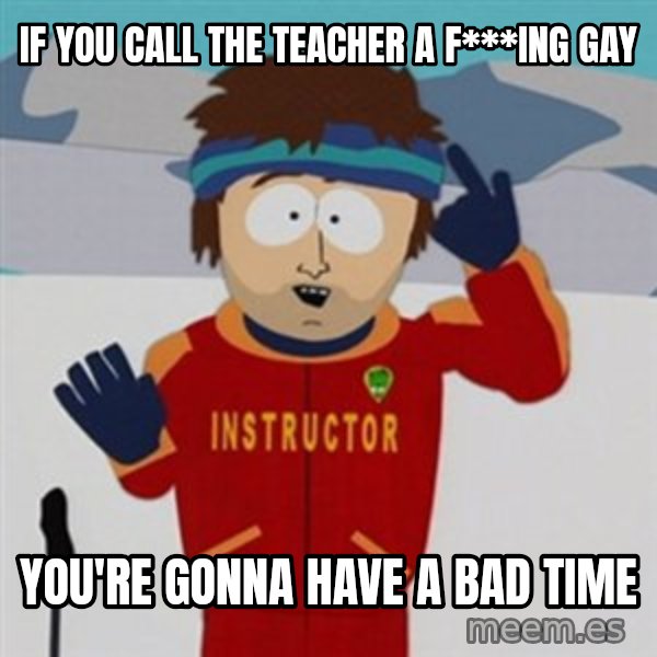 SouthPark Bad Time meme meme: IF YOU CALL THE TEACHER A F***ING GAY / YOU'RE GONNA HAVE A BAD TIME