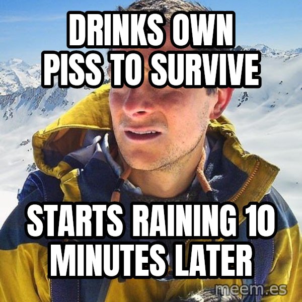 Bear Grylls meme: Drinks own piss to survive / starts raining 10 minutes later