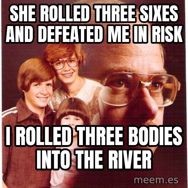 Vengeance Dad meme: She rolled three sixes and defeated me in risk / i rolled three bodies into the river