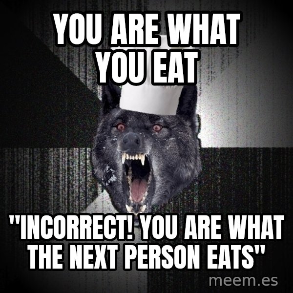 Insanity Wolf meme: you are what you eat / "Incorrect! you are what the next person eats"