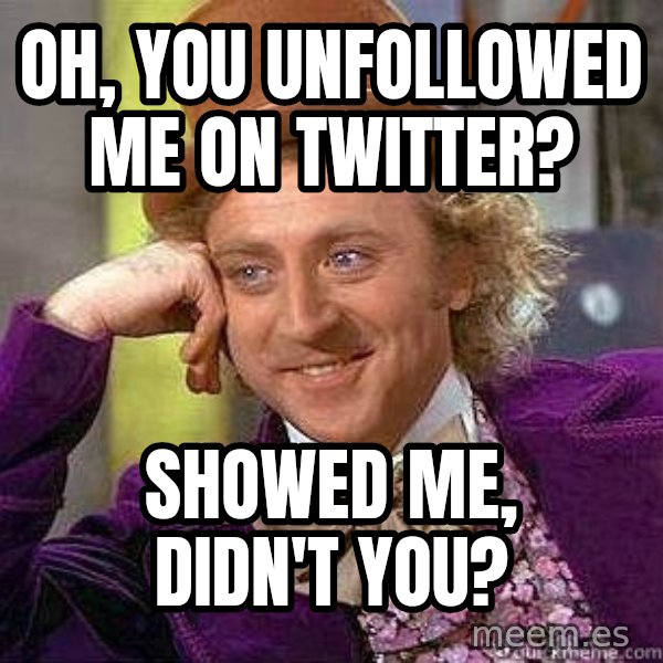 Willy Wonka meme: Oh, you unfolloWed me on twitter? / Showed me, didn't you?