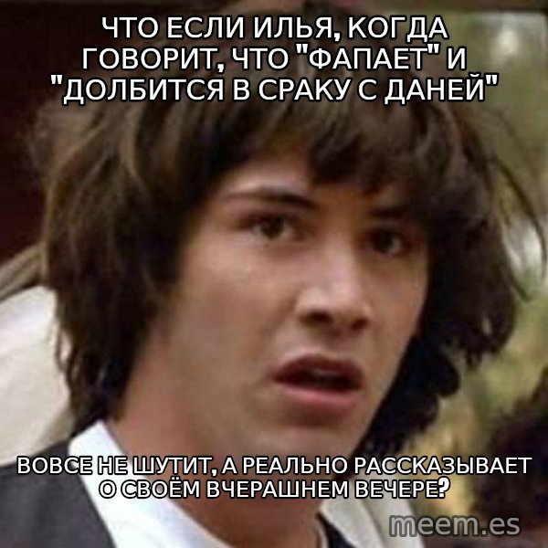 Conspiracy Keanu meme: Что если илья, когда говорит, что "фапает" и "долбится в сраку с даней" / Вовсе не шутит, а реально Рассказывает о своём вчерашнем вечере?
