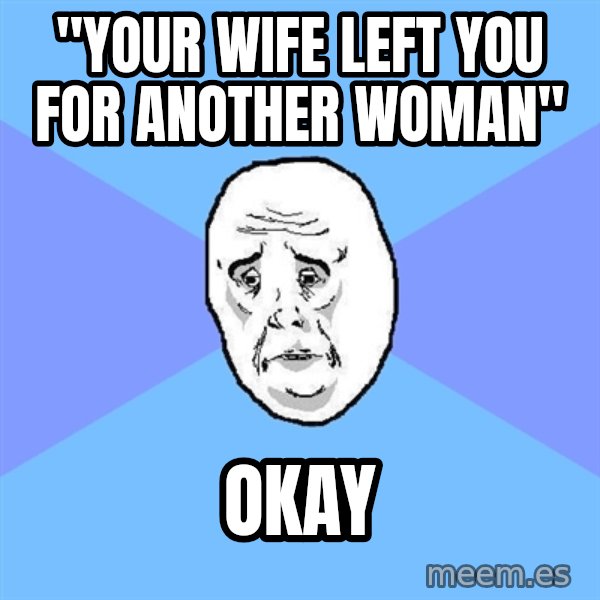 Okay Guy meme: "your wife left you for another woman" / okay