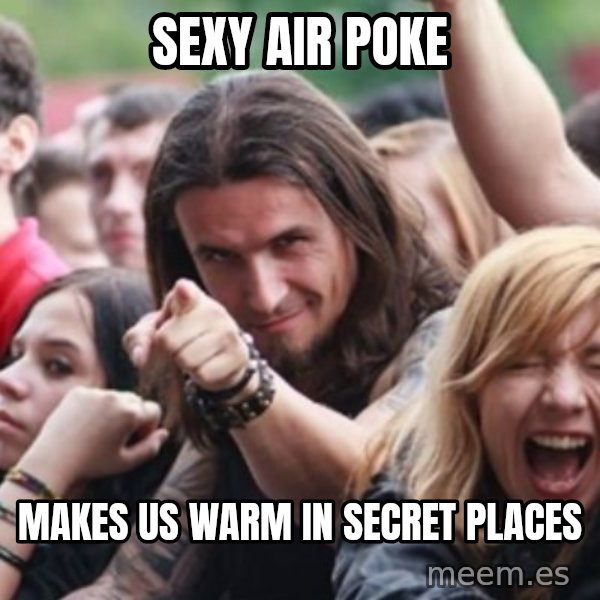 Ridiculously Photogenic Metalhead meme: sexy air poke / makes us warm in secret places