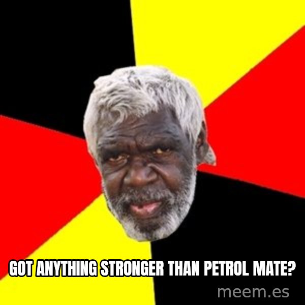 Aboriginal meme: got anything stronger than petrol mate?