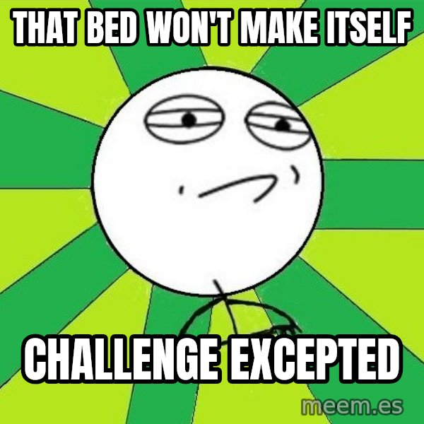 Challenge Accepted 2 meme: That bed won't make itself / Challenge excepted