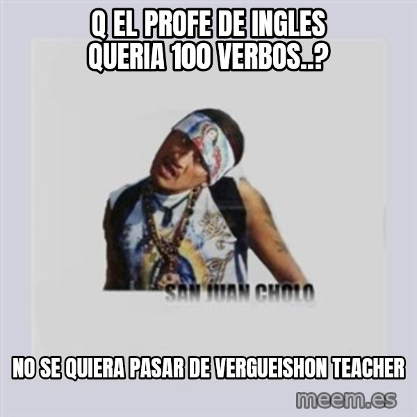 san juan cholo meme: Q EL PROFE DE INGLES QUERIA 100 VERBOS..? / NO SE QUIERA PASAR DE VERGUEISHON TEACHER