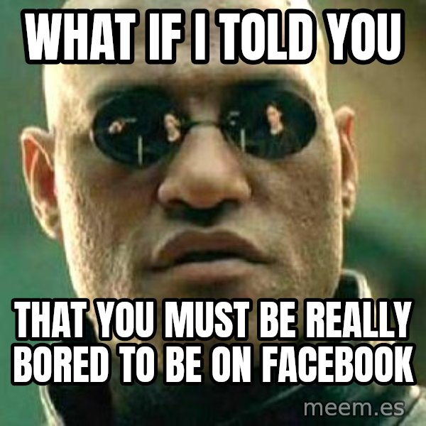 What if I told you / Matrix Morpheus meme: WHAT IF I TOLD YOU / THAT YOU MUST BE REALLY BORED TO BE ON FACEBOOK