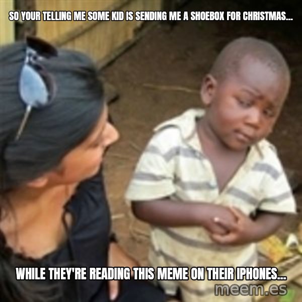 Skeptical african kid  meme: SO YOUR TELLING ME SOME KID IS SENDING ME A SHOEBOX FOR CHRISTMAS... / WHILE THEY'RE READING THIS MEME ON THEIR IPHONES...