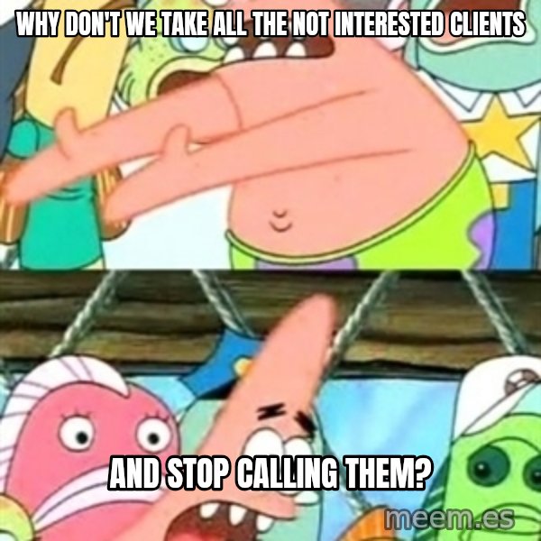Push it Somewhere Else Patrick meme: why don't we take all the not interested clients / and stop calling them?